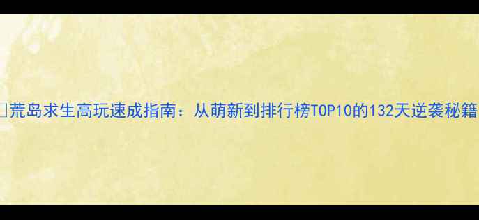图片 🔥荒岛求生高玩速成指南：从萌新到排行榜TOP10的132天逆袭秘籍1