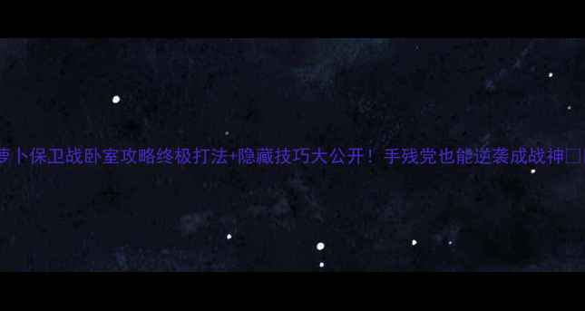图片 🔥萝卜保卫战卧室攻略终极打法+隐藏技巧大公开！手残党也能逆袭成战神⚔️1