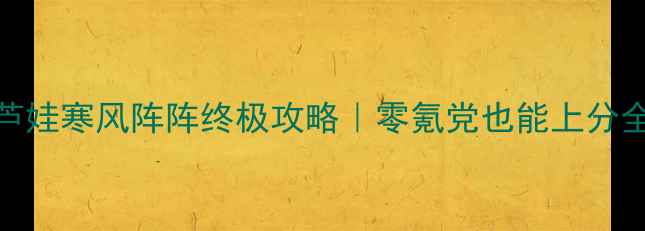 图片 🔥葫芦娃寒风阵阵终极攻略｜零氪党也能上分全指南