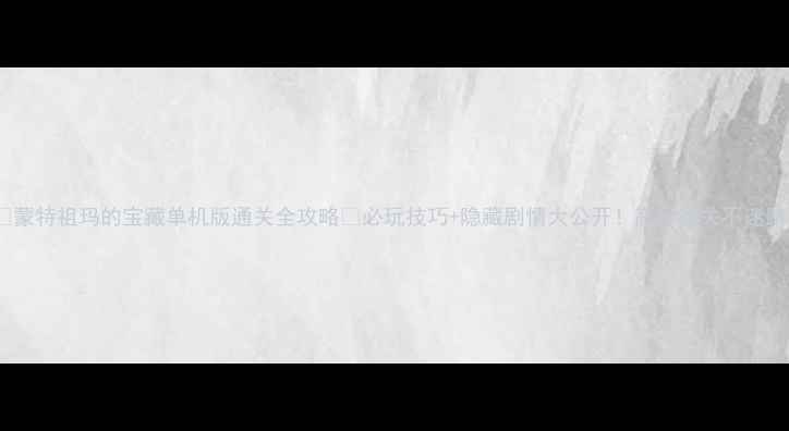 图片 🔥蒙特祖玛的宝藏单机版通关全攻略✨必玩技巧+隐藏剧情大公开！高分通关不迷路1