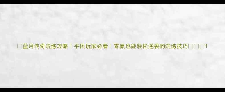 图片 🔥蓝月传奇洗练攻略｜平民玩家必看！零氪也能轻松逆袭的洗练技巧🔥💎🎯1