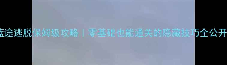 图片 🔥蓝途逃脱保姆级攻略｜零基础也能通关的隐藏技巧全公开🔥1