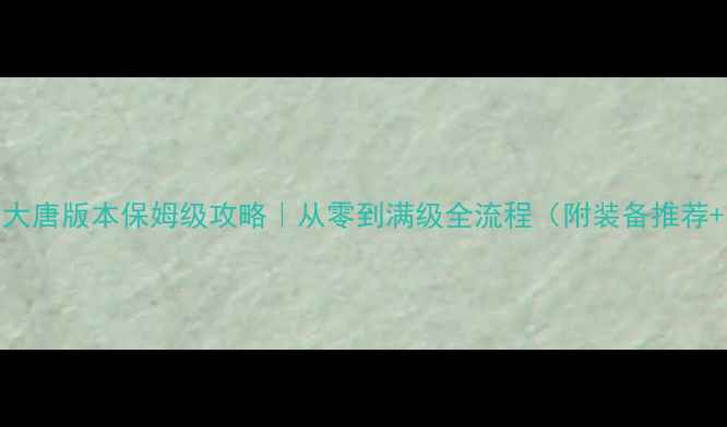 图片 🔥血色衣冠大唐版本保姆级攻略｜从零到满级全流程（附装备推荐+隐藏任务）