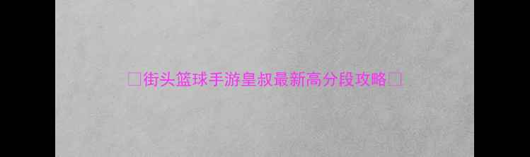 图片 🔥街头篮球手游皇叔最新高分段攻略🔥