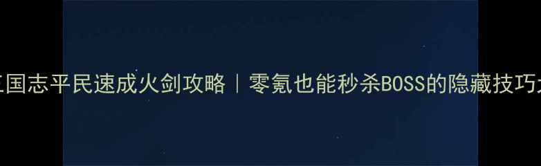图片 🔥街机三国志平民速成火剑攻略｜零氪也能秒杀BOSS的隐藏技巧大公开！