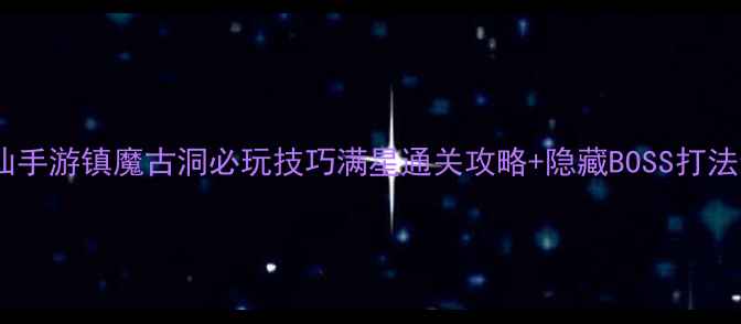 图片 🔥诛仙手游镇魔古洞必玩技巧满星通关攻略+隐藏BOSS打法全💥1