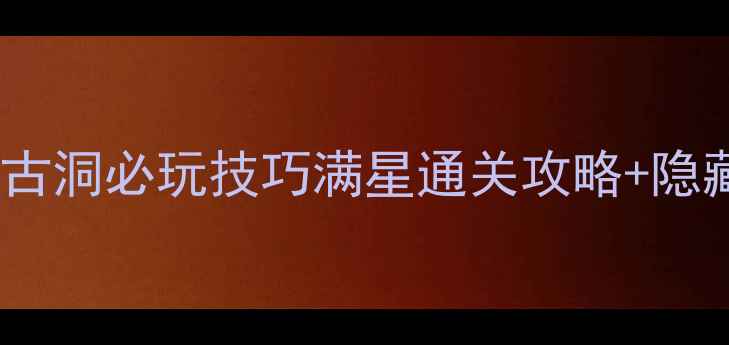 图片 🔥诛仙手游镇魔古洞必玩技巧满星通关攻略+隐藏BOSS打法全💥2