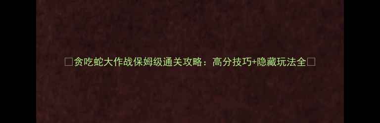 图片 🔥贪吃蛇大作战保姆级通关攻略：高分技巧+隐藏玩法全💥