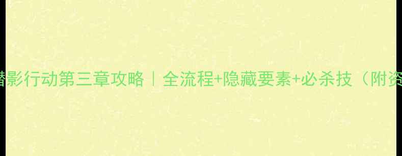 图片 🔥越狱：潜影行动第三章攻略｜全流程+隐藏要素+必杀技（附资源图解）1