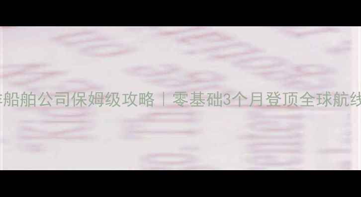 图片 🔥跨洋船舶公司保姆级攻略｜零基础3个月登顶全球航线王🌊1
