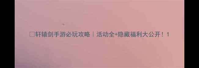 图片 🔥轩辕剑手游必玩攻略｜活动全+隐藏福利大公开！1