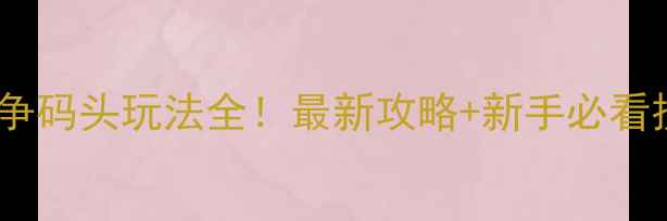 图片 🔥这是我的战争码头玩法全！最新攻略+新手必看技巧（附图）2