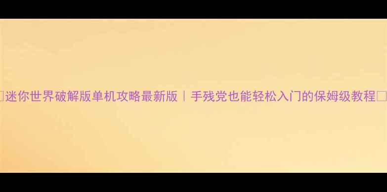 图片 🔥迷你世界破解版单机攻略最新版｜手残党也能轻松入门的保姆级教程🎮1