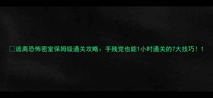 图片 🔥逃离恐怖密室保姆级通关攻略：手残党也能1小时通关的7大技巧！1