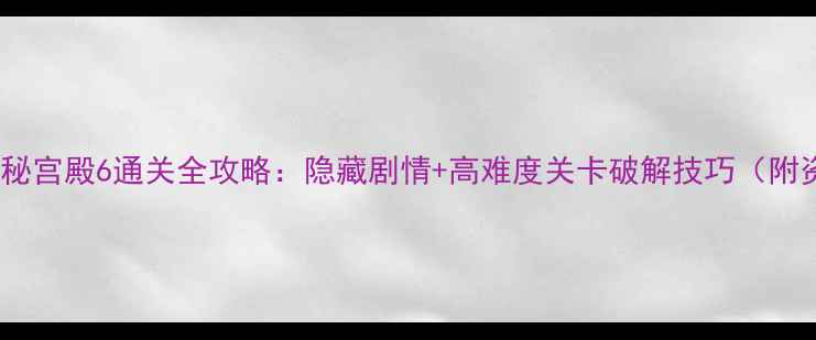 图片 🔥逃离神秘宫殿6通关全攻略：隐藏剧情+高难度关卡破解技巧（附资源包）2