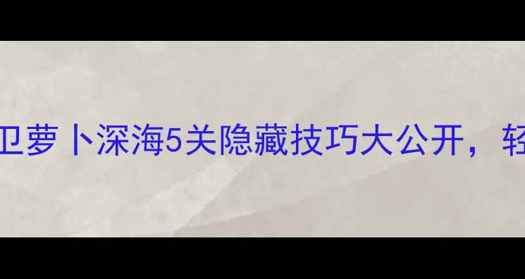 图片 🔥通关必看！保卫萝卜深海5关隐藏技巧大公开，轻松刷出SSR！🌊2