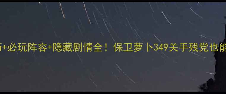 图片 🔥通关技巧+必玩阵容+隐藏剧情全！保卫萝卜349关手残党也能轻松过！1