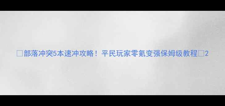 图片 🔥部落冲突5本速冲攻略！平民玩家零氪变强保姆级教程🔥2