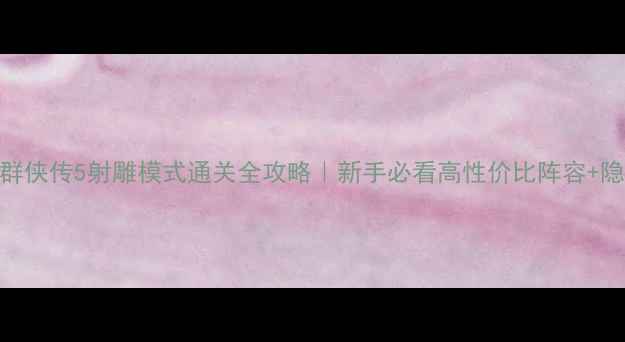 图片 🔥金庸群侠传5射雕模式通关全攻略｜新手必看高性价比阵容+隐藏任务