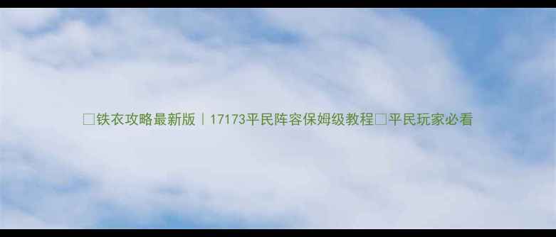 图片 🔥铁衣攻略最新版｜17173平民阵容保姆级教程✅平民玩家必看