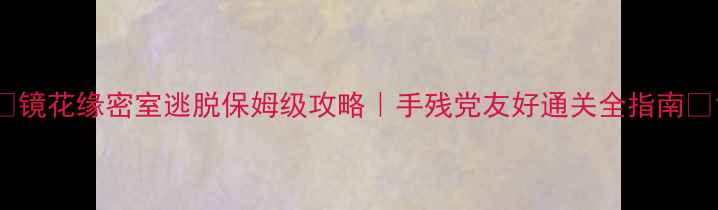 图片 🔥镜花缘密室逃脱保姆级攻略｜手残党友好通关全指南🔥1