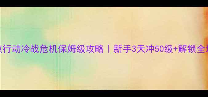 图片 🔥闪点行动冷战危机保姆级攻略｜新手3天冲50级+解锁全地图🔥