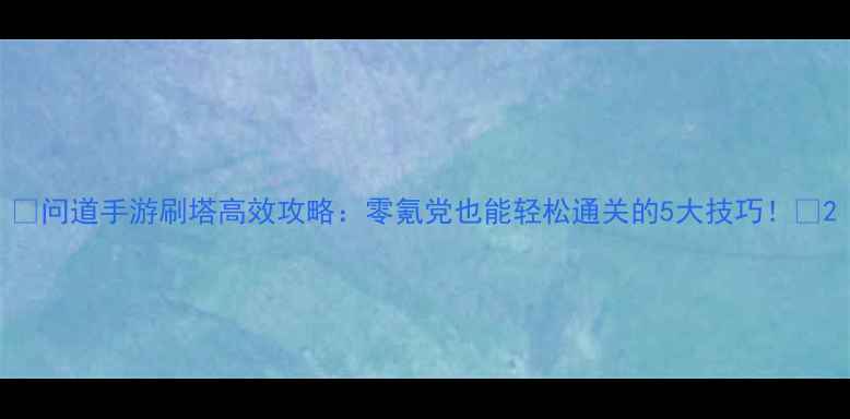 图片 🔥问道手游刷塔高效攻略：零氪党也能轻松通关的5大技巧！💪2