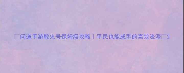 图片 🔥问道手游敏火号保姆级攻略｜平民也能成型的高效流派🔥2