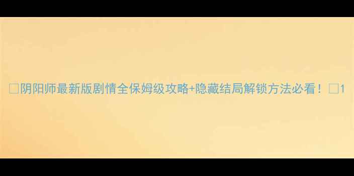 图片 🔥阴阳师最新版剧情全保姆级攻略+隐藏结局解锁方法必看！💡1