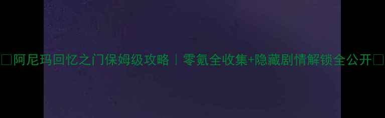 图片 🔥阿尼玛回忆之门保姆级攻略｜零氪全收集+隐藏剧情解锁全公开✨