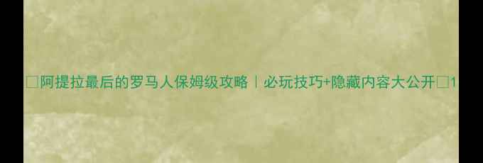 图片 🔥阿提拉最后的罗马人保姆级攻略｜必玩技巧+隐藏内容大公开✨1