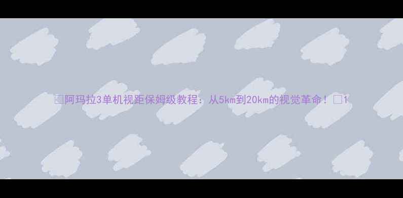 图片 🔥阿玛拉3单机视距保姆级教程：从5km到20km的视觉革命！🔥1