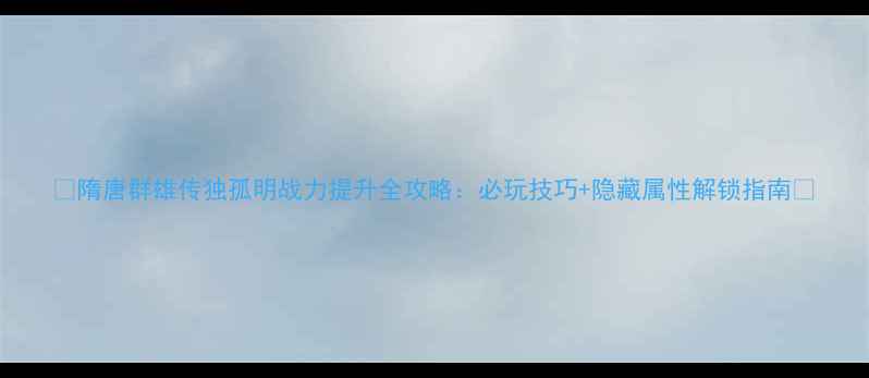 图片 🔥隋唐群雄传独孤明战力提升全攻略：必玩技巧+隐藏属性解锁指南💥