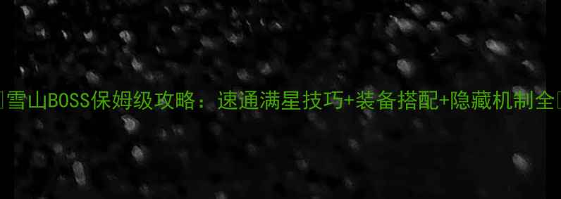 图片 🔥雪山BOSS保姆级攻略：速通满星技巧+装备搭配+隐藏机制全🔥