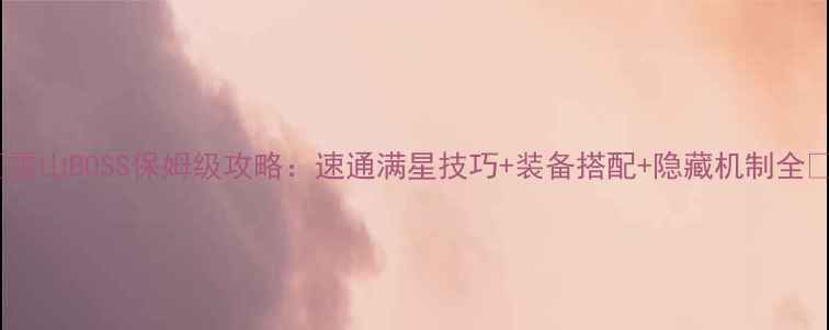 图片 🔥雪山BOSS保姆级攻略：速通满星技巧+装备搭配+隐藏机制全🔥2