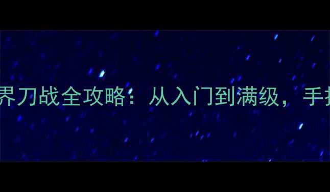 图片 🔥零基础必看梦想世界刀战全攻略：从入门到满级，手把手教你快速上分！1