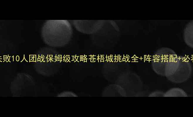 图片 🔥零失败10人团战保姆级攻略苍梧城挑战全+阵容搭配+必看技巧