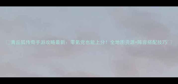 图片 🔥青丘狐传奇手游攻略最新：零氪党也能上分！全地图资源+阵容搭配技巧🔥