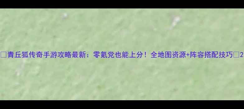 图片 🔥青丘狐传奇手游攻略最新：零氪党也能上分！全地图资源+阵容搭配技巧🔥2