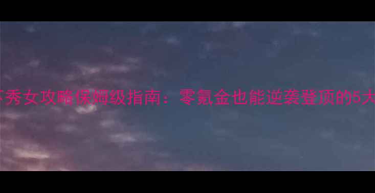 图片 🔥风云天下秀女攻略保姆级指南：零氪金也能逆袭登顶的5大必学技巧2