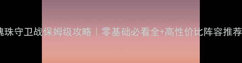 图片 🔥魂珠守卫战保姆级攻略｜零基础必看全+高性价比阵容推荐🔥1