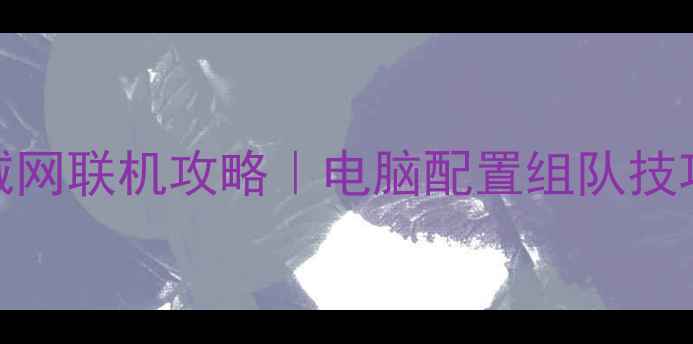 图片 🔥魔兽世界单机局域网联机攻略｜电脑配置组队技巧地图推荐全攻略💥
