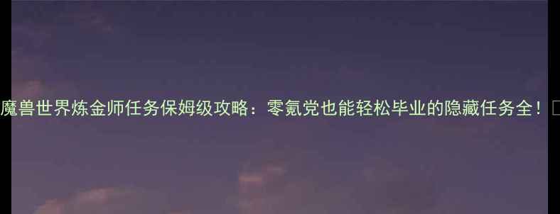 图片 🔥魔兽世界炼金师任务保姆级攻略：零氪党也能轻松毕业的隐藏任务全！💎1