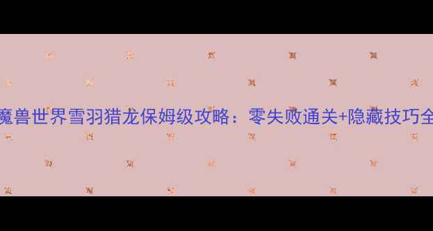 图片 🔥魔兽世界雪羽猎龙保姆级攻略：零失败通关+隐藏技巧全🔥