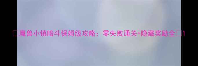 图片 🔥魔兽小镇暗斗保姆级攻略：零失败通关+隐藏奖励全🔥1