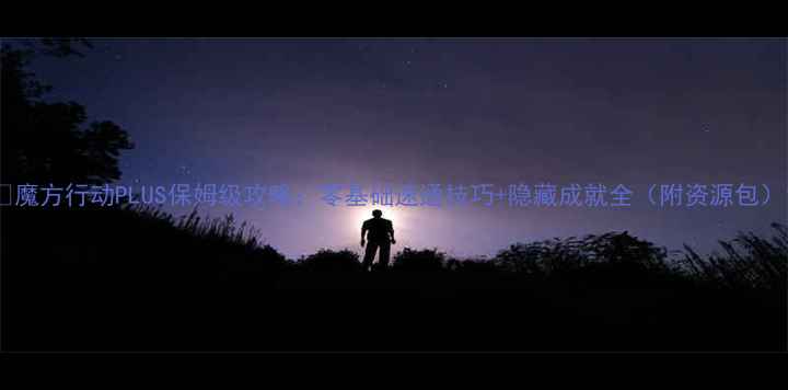 图片 🔥魔方行动PLUS保姆级攻略：零基础速通技巧+隐藏成就全（附资源包）1