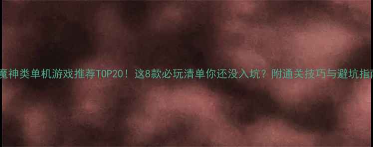 图片 🔥魔神类单机游戏推荐TOP20！这8款必玩清单你还没入坑？附通关技巧与避坑指南2