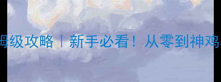 图片 🔥鸡仔养成保姆级攻略｜新手必看！从零到神鸡养成全流程✨1