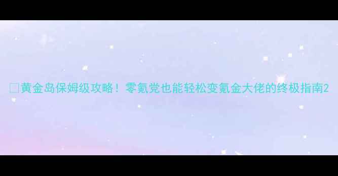 图片 🔥黄金岛保姆级攻略！零氪党也能轻松变氪金大佬的终极指南2