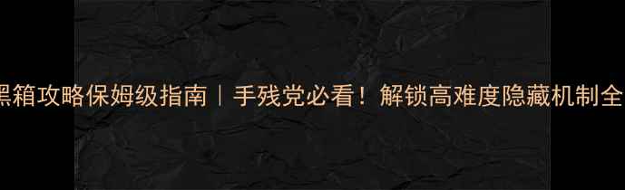 图片 🔥黑箱攻略保姆级指南｜手残党必看！解锁高难度隐藏机制全💥1